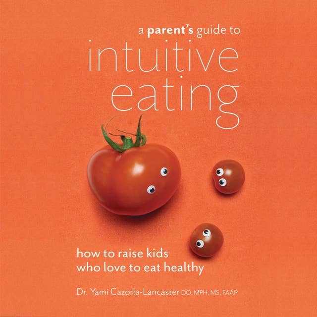 A Parent's Guide to Intuitive Eating: How to Raise Kids Who Love to Eat Healthy: How to Raise Kids Who Love to Eat Healthy