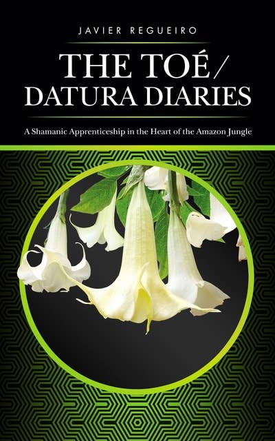 The Toé / Datura Diaries: A Shamanic Apprenticeship in the Heart of the Amazon Jungle