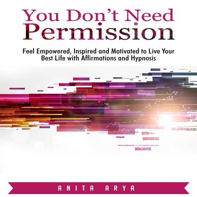 You Don’t Need Permission: Feel Empowered, Inspired and Motivated to Live Your Best Life with Affirmations and Hypnosis