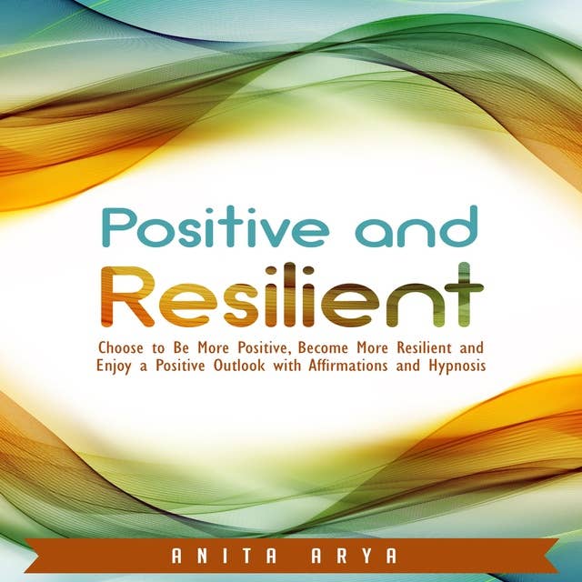 Positive and Resilient: Choose to Be More Positive, Become More Resilient and Enjoy a Positive Outlook with Affirmations and Hypnosis