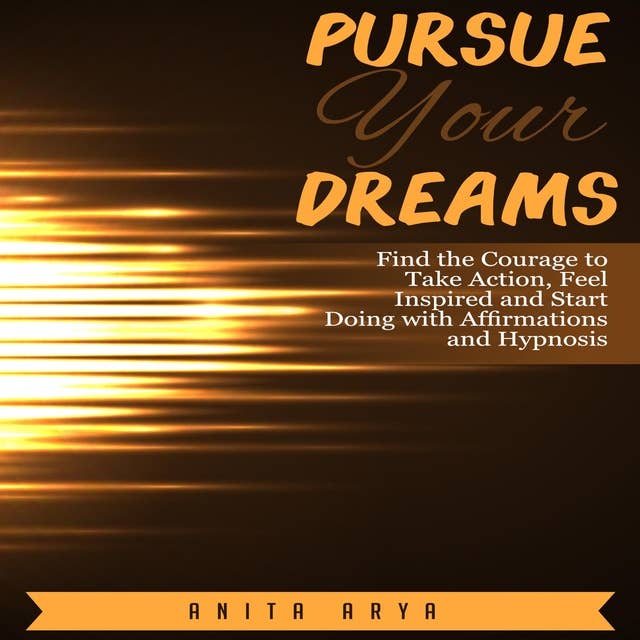 Pursue Your Dreams: Find the Courage to Take Action, Feel Inspired and Start Doing with Affirmations and Hypnosis