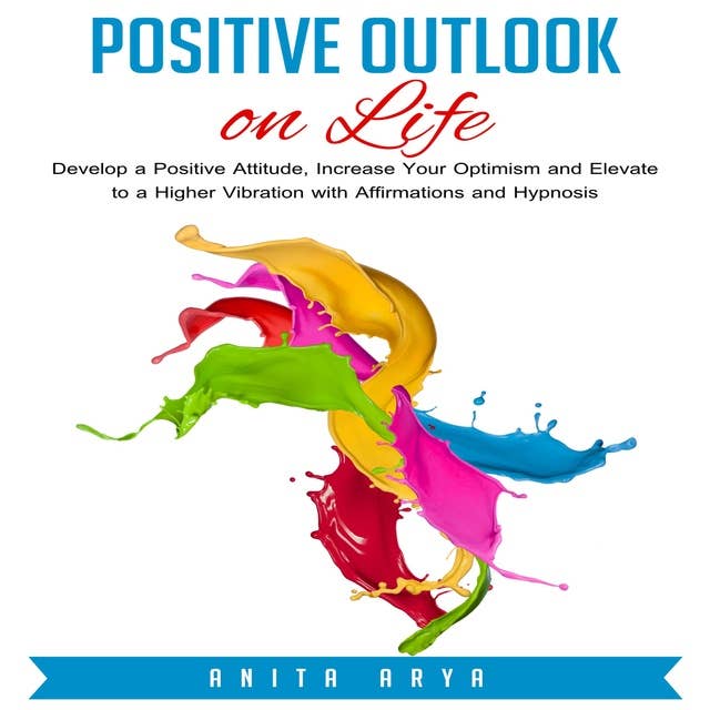 Positive Outlook on Life: Develop a Positive Attitude, Increase Your Optimism and Elevate to a Higher Vibration with Affirmations and Hypnosis