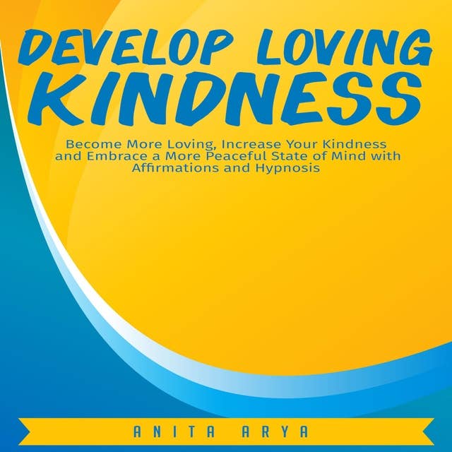 Develop Loving Kindness: Become More Loving, Increase Your Kindness and Embrace a More Peaceful State of Mind with Affirmations and Hypnosis