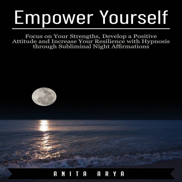 Empower Yourself: Focus on Your Strengths, Develop a Positive Attitude and Increase Your Resilience with Hypnosis through Subliminal Night Affirmations