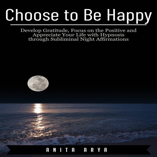 Choose to Be Happy: Develop Gratitude, Focus on the Positive and Appreciate Your Life with Hypnosis through Subliminal Night Affirmations