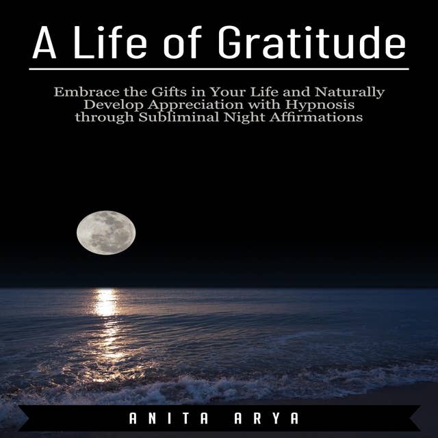 A Life of Gratitude: Embrace the Gifts in Your Life and Naturally Develop Appreciation with Hypnosis through Subliminal Night Affirmations