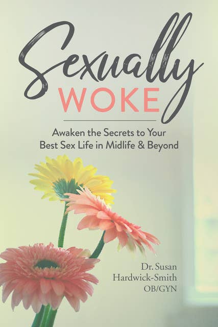 Sexually Woke: Awaken the Secrets to Your Best Sex Life in Midlife & Beyond: Awakening the Secrets to Our Best Sex Lives in Midlife and Beyond