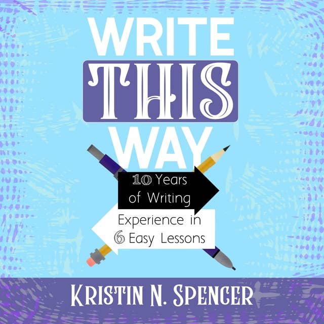 Write This Way: 10 Years of Writing Experience in 6 Easy Lessons