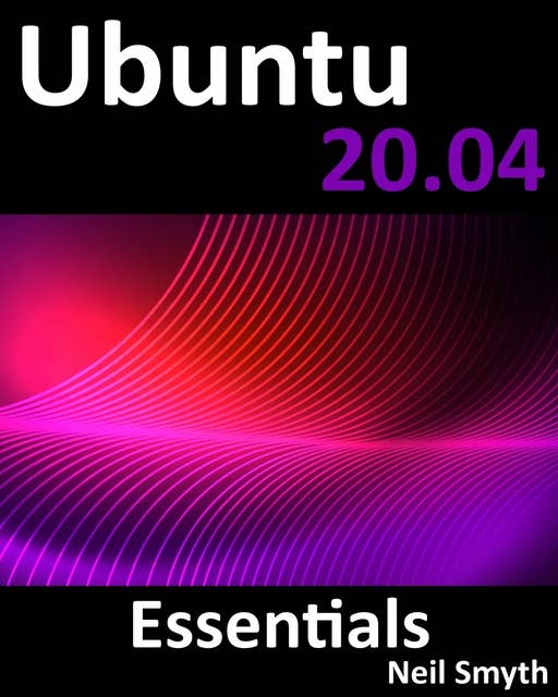 Ubuntu 20.04 Essentials: A Guide to Ubuntu 20.04 Desktop and Server Editions