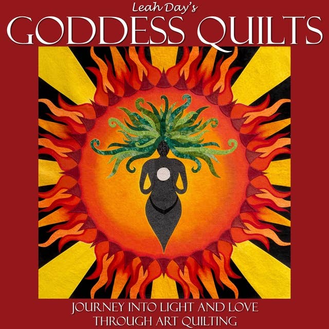 Leah Day's Goddess Quilts: Journey into Love and Light through Art Quilting