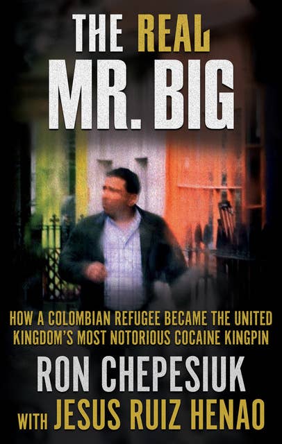 The Real Mr. Big: How a Colombian Refugee Became the United Kingdom's Most Notorious Cocaine Kingpin