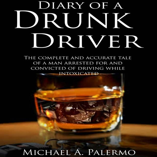 Diary of a Drunk Driver: The Complete and Accurate Tale of a Man Arrested For and Convicted of Driving While Intoxicated