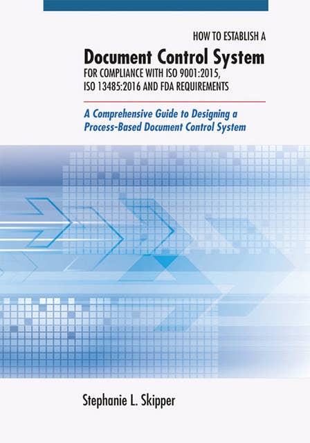 How to Establish a Document Control System for Compliance with ISO 9001:2015, ISO 13485:2016, and FDA Requirements: A Comprehensive Guide to Designing a Process-Based Document Control System