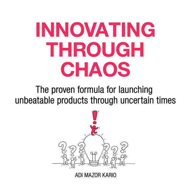 Innovating Through Chaos: The proven formula for launching unbeatable products during uncertain times