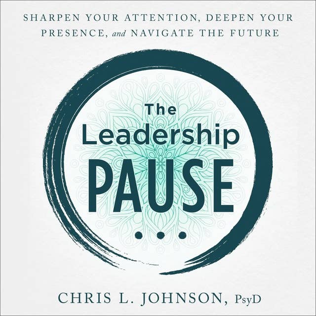 The Leadership Pause: Sharpen Your Attention, Deepen Your Presence, and Navigate the Future