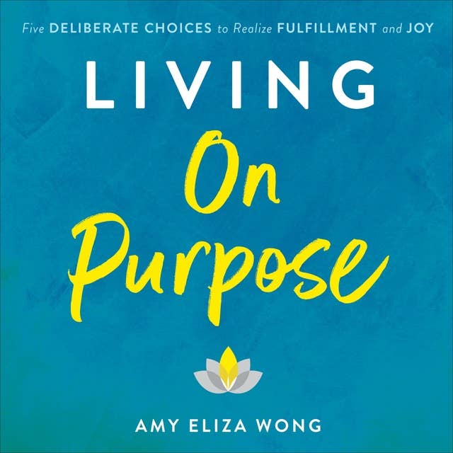 Living On Purpose: Five Deliberate Choices to Realize Fulfillment and Joy