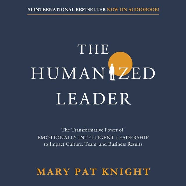 The Humanized Leader: The Transformative Power of Emotionally Intelligent Leadership to Impact Culture, Team, and Business