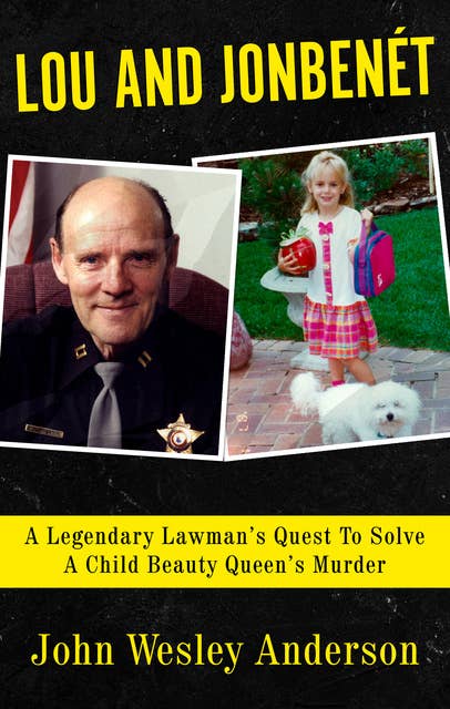 Lou and Jonbenet: A Legendary Lawman's Quest to Solve a Child Beauty Queen's Murder
