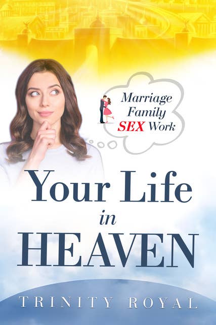 Your Life in Heaven: Marriage, Family, Sex, Work in Heaven
