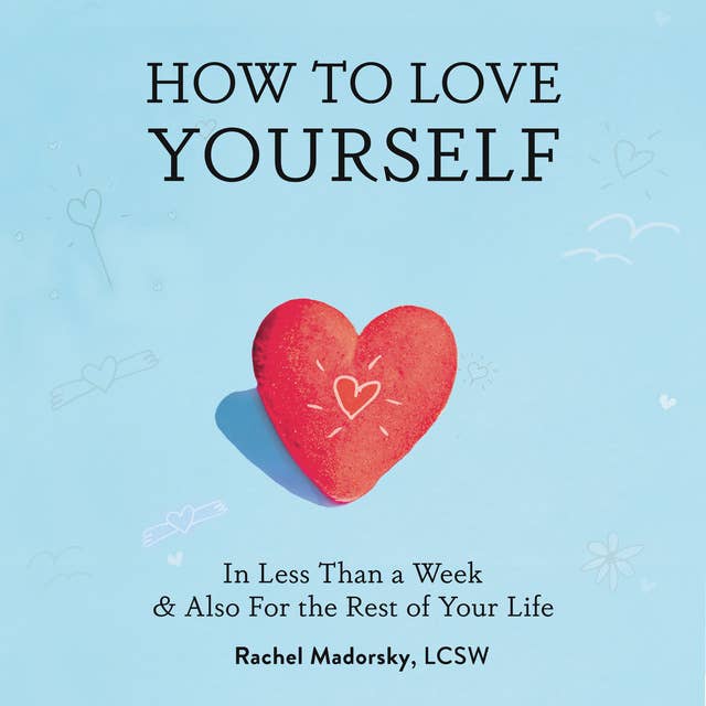 How to Love Yourself: In Less Than a Week, and Also For the Rest of Your Life