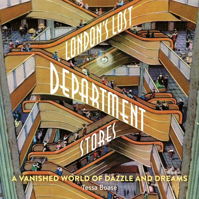 London’s Lost Department Stores: A Vanished World of Dazzle and Dreams