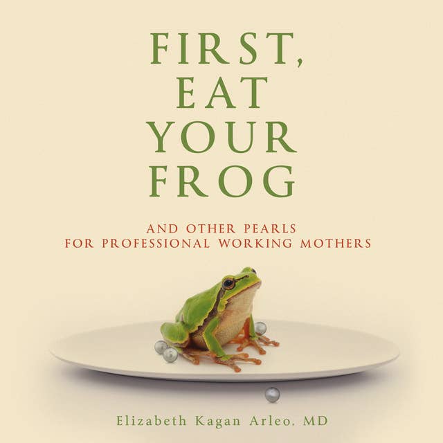 FIRST, EAT YOUR FROG: And Other Pearls For Professional Working Mothers