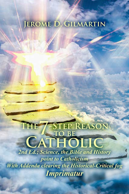 The 7-Step Reason to be Catholic 2nd Ed.: Science, the Bible and History Point to Catholicism with Addenda Clearing the Historical-critical Fog Imprimatur
