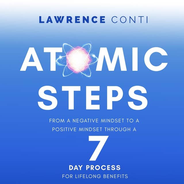 Atomic Steps: From a Negative Mindset To A Positive Mindset Through a Seven-Day Process For Lifelong Benefits