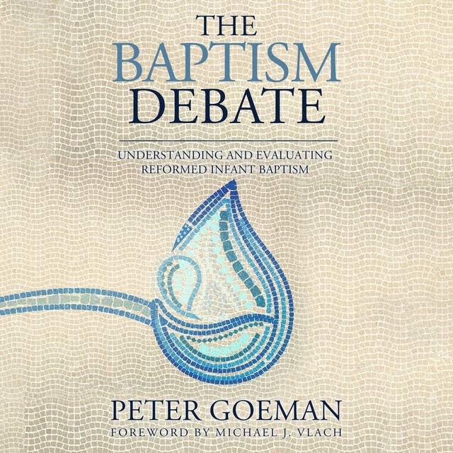 The Baptism Debate: Understanding and Evaluating Reformed Infant Baptism