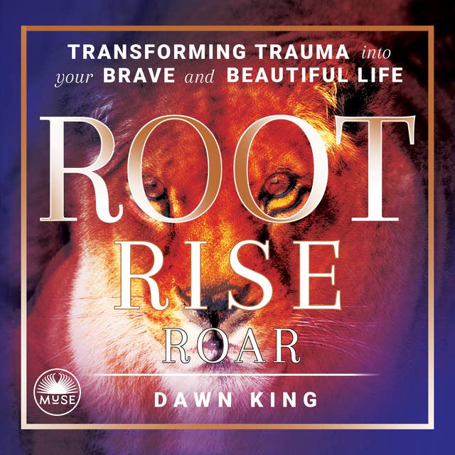 Root, Rise, Roar: Transforming Trauma into Your Brave and Beautiful Life