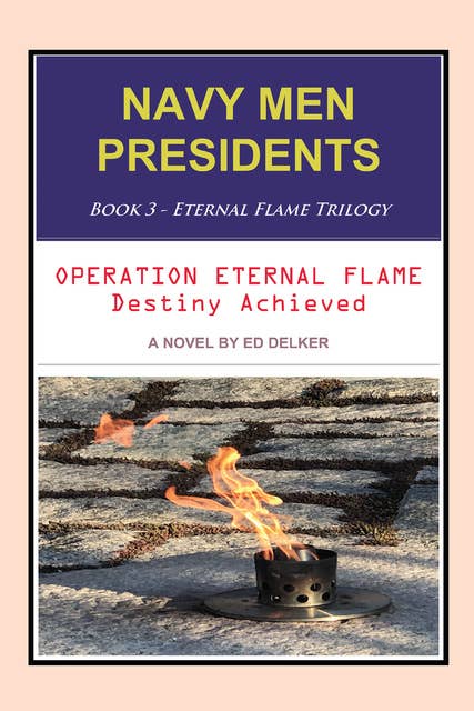 NAVY MEN PRESIDENTS: Book 3 - Eternal Flame Trilogy: Operation Eternal Flame Destiny Achieved
