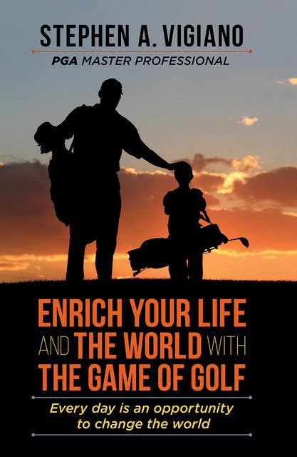Enrich Your Life and the World with the Game of Golf: Every day is an opportunity to change the world