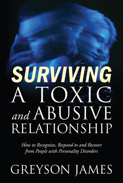 Surviving a Toxic and Abusive Relationship: How to Recognize, Respond to and Recover from People with Personality Disorders