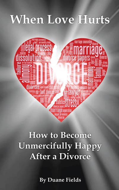 When Love Hurts: How to Become Unmercifully Happy After a Divorce