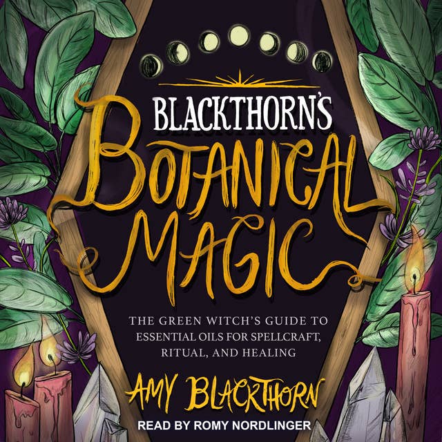 Blackthorn’s Botanical Magic: The Green Witch’s Guide to Essential Oils for Spellcraft, Ritual & Healing