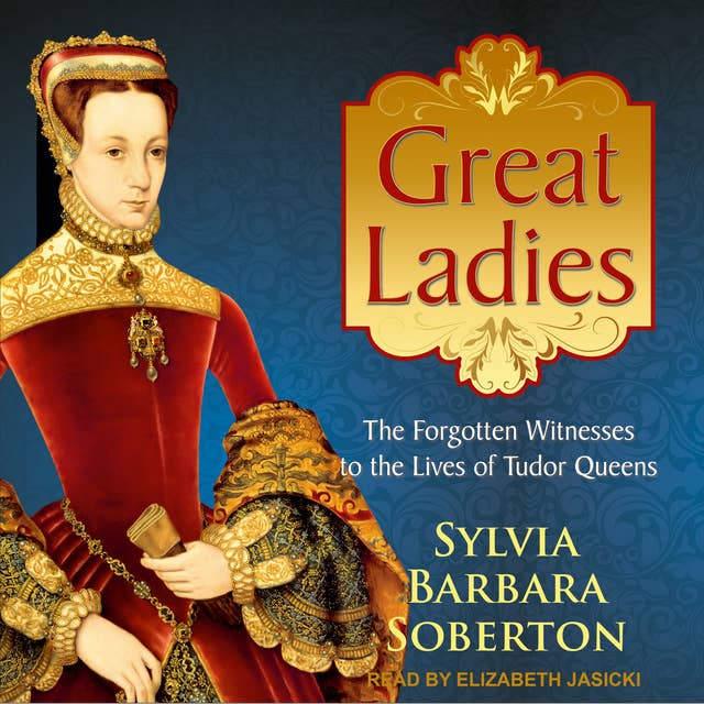 Great Ladies: The Forgotten Witnesses to the Lives of Tudor Queens