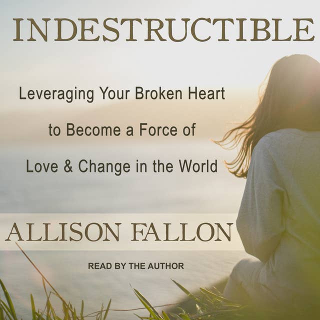 Indestructible: Leveraging Your Broken Heart to Become a Force of Love & Change in the World