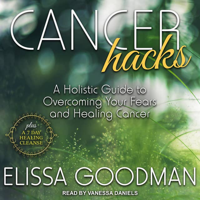Cancer Hacks: A Holistic Guide to Overcoming your Fears and Healing Cancer