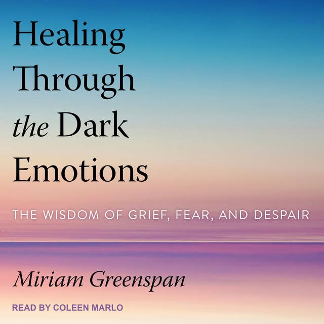 Healing Through the Dark Emotions: The Wisdom of Grief, Fear and Despair: The Wisdom of Grief, Fear, and Despair