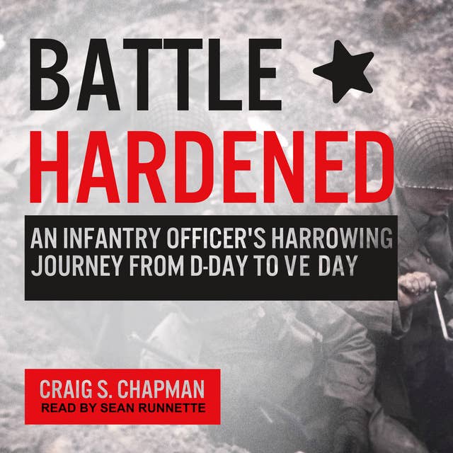Battle Hardened: An Infantry Officer's Harrowing Journey from D-Day to V-E Day