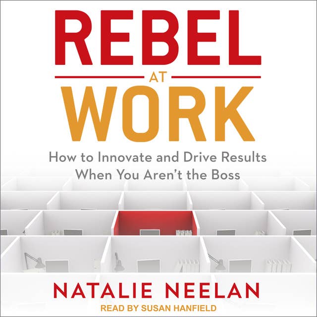 Rebel at Work: How to Innovate and Drive Results When You Aren't the Boss: How to Innovate and Drive Results When You Aren’t the Boss