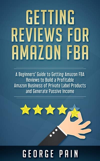 Getting reviews for Amazon FBA: A Beginners’ Guide to getting Amazon FBA reviews to build a Profitable Amazon Business of Private Label Products and Generate Passive Income