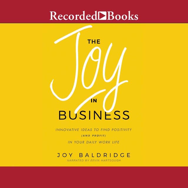 The Joy in Business: Innovative Ideas to Find Positivity (and Profit) in Your Daily Work Life
