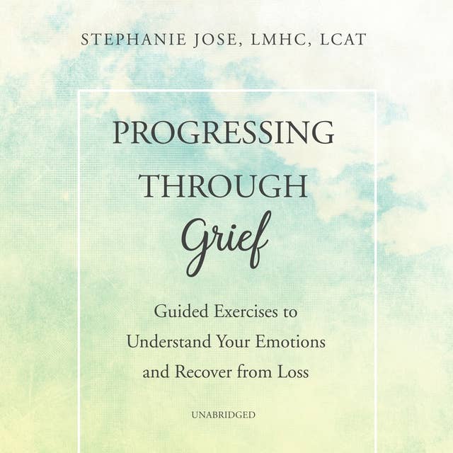 Progressing through Grief: Guided Exercises to Understand Your Emotions and Recover from Loss