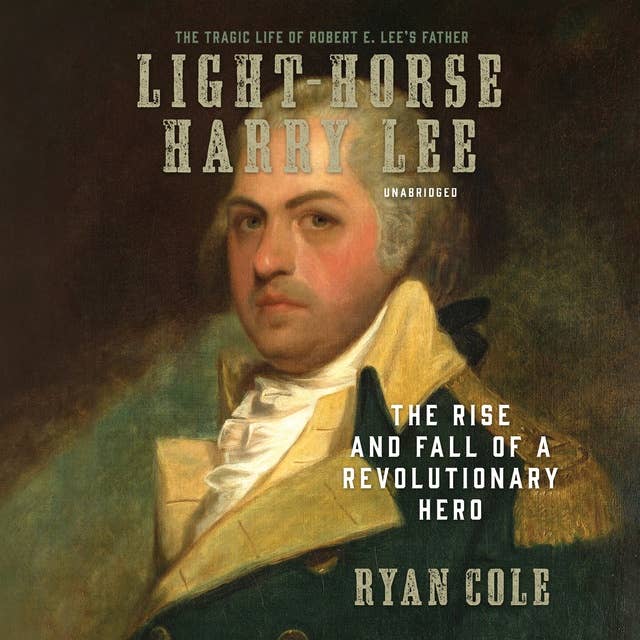Light-Horse Harry Lee: The Rise and Fall of a Revolutionary Hero