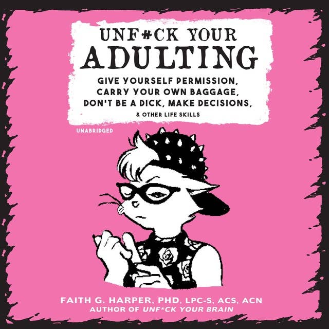 Unf*ck Your Adulting: Give Yourself Permission, Carry Your Own Baggage, Don’t Be a Dick, Make Decisions, and Other Life Skills