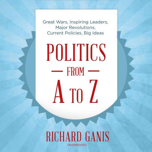 Politics from A to Z: Great Wars, Inspiring Leaders, Major Revolutions, Current Policies, Big Ideas: Great Wars, Inspiring Leaders, Major  Revolutions, Current Policies, Big Ideas