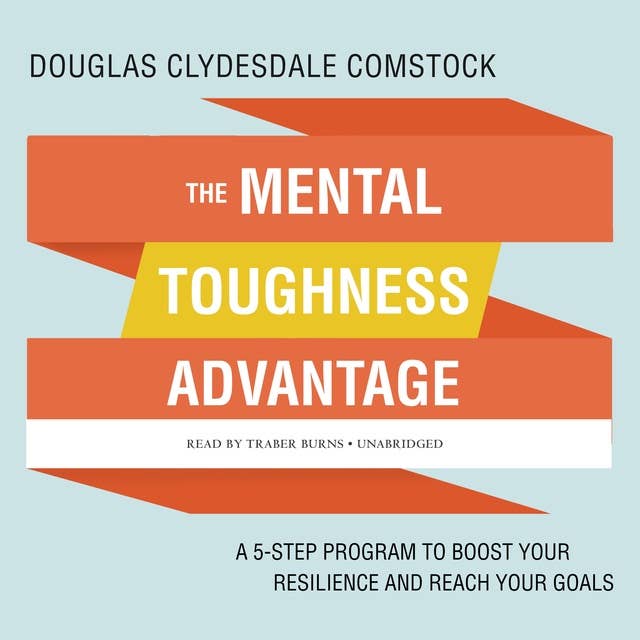 The Mental Toughness Advantage: A 5-Step Program to Boost Your Resilience and Reach Your Goals