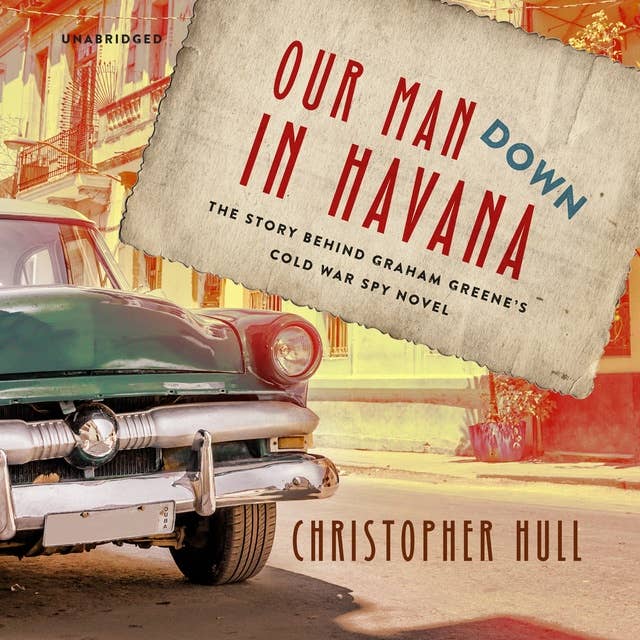 Our Man Down in Havana: The Story behind Graham Greene’s Cold War Spy Novel