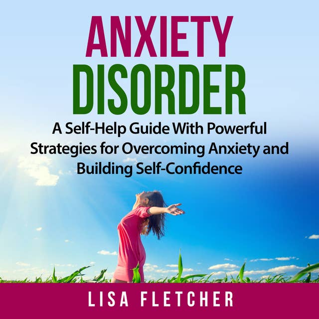Anxiety Disorder: A Self-Help Guide With Powerful Strategies for Overcoming Anxiety and Building Self-Confidence
